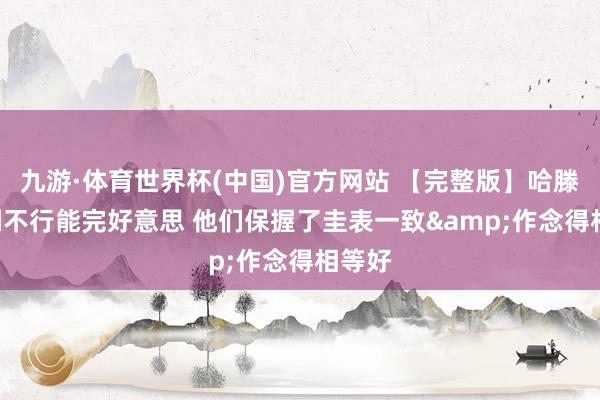 九游·体育世界杯(中国)官方网站 【完整版】哈滕: 裁判不行能完好意思 他们保握了圭表一致&作念得相等好