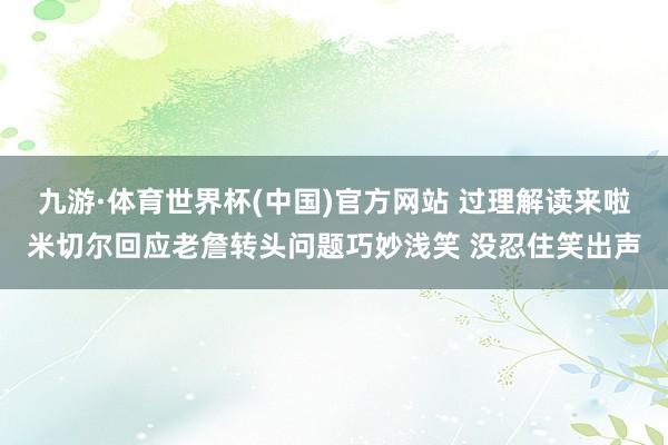 九游·体育世界杯(中国)官方网站 过理解读来啦米切尔回应老詹转头问题巧妙浅笑 没忍住笑出声