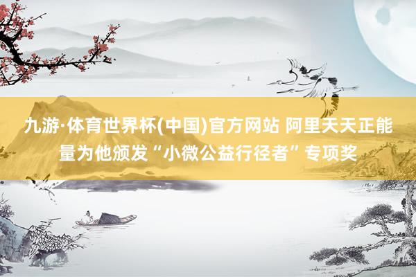 九游·体育世界杯(中国)官方网站 阿里天天正能量为他颁发“小微公益行径者”专项奖