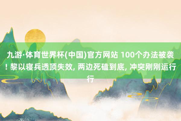 九游·体育世界杯(中国)官方网站 100个办法被袭! 黎以寝兵透顶失效， 两边死磕到底， 冲突刚刚运行