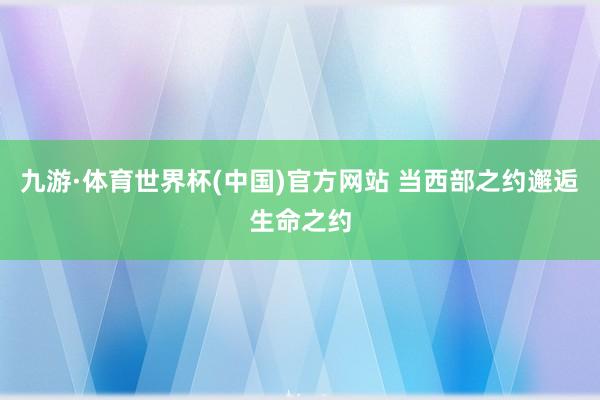九游·体育世界杯(中国)官方网站 当西部之约邂逅生命之约