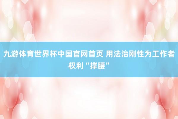 九游体育世界杯中国官网首页 用法治刚性为工作者权利“撑腰”