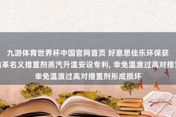 九游体育世界杯中国官网首页 好意思佳乐环保获得东说念主造革名义措置剂蒸汽升温安设专利， 幸免温渡过高对措置剂形成损坏