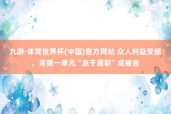 九游·体育世界杯(中国)官方网站 众人利益受损，常德一单元“怠于履职”成被告