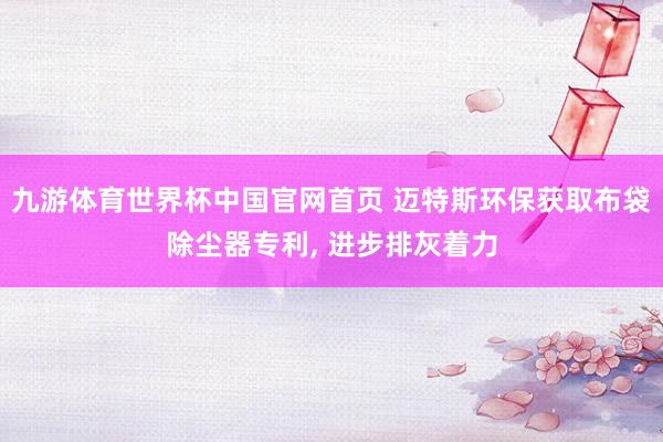 九游体育世界杯中国官网首页 迈特斯环保获取布袋除尘器专利， 进步排灰着力
