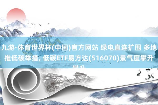 九游·体育世界杯(中国)官方网站 绿电直连扩围 多地推低碳举措, 低碳ETF易方达(516070)景气度攀升