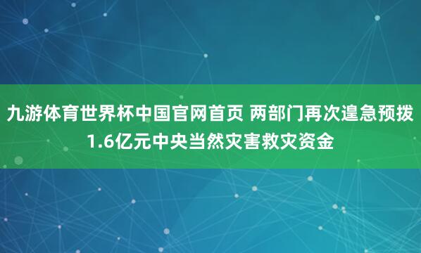 九游体育世界杯中国官网首页 两部门再次遑急预拨1.6亿元中央当然灾害救灾资金