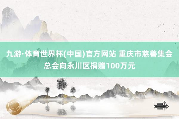 九游·体育世界杯(中国)官方网站 重庆市慈善集会总会向永川区捐赠100万元