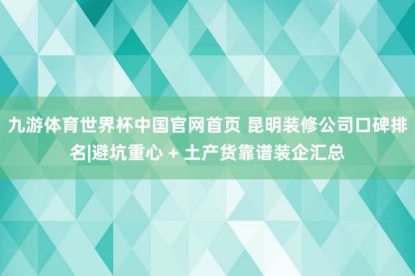 九游体育世界杯中国官网首页 昆明装修公司口碑排名|避坑重心 + 土产货靠谱装企汇总