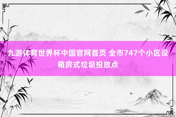 九游体育世界杯中国官网首页 全市747个小区设箱房式垃圾投放点