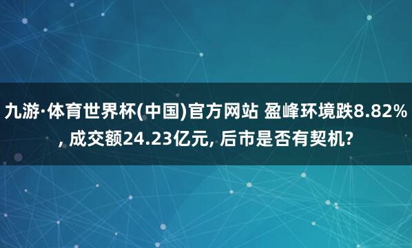 九游·体育世界杯(中国)官方网站 盈峰环境跌8.82%， 成交额24.23亿元， 后市是否有契机?