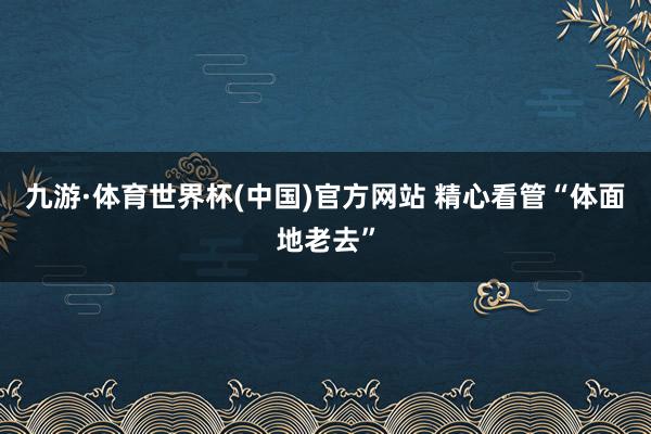 九游·体育世界杯(中国)官方网站 精心看管“体面地老去”