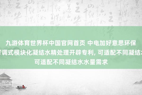 九游体育世界杯中国官网首页 中电加好意思环保恳求容量可调式模块化凝结水精处理开辟专利， 可适配不同凝结水水量需求
