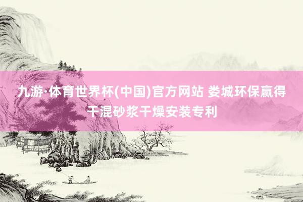 九游·体育世界杯(中国)官方网站 娄城环保赢得干混砂浆干燥安装专利