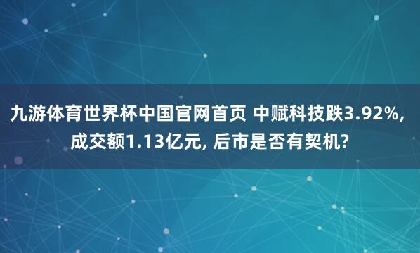 九游体育世界杯中国官网首页 中赋科技跌3.92%， 成交额1.13亿元， 后市是否有契机?
