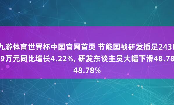 九游体育世界杯中国官网首页 节能国祯研发插足2438.49万元同比增长4.22%， 研发东谈主员大幅下滑48.78%
