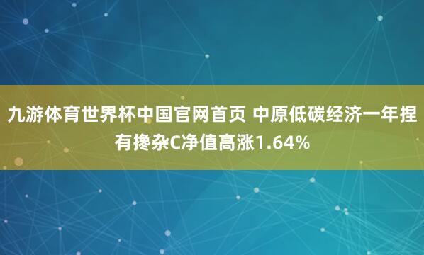 九游体育世界杯中国官网首页 中原低碳经济一年捏有搀杂C净值高涨1.64%