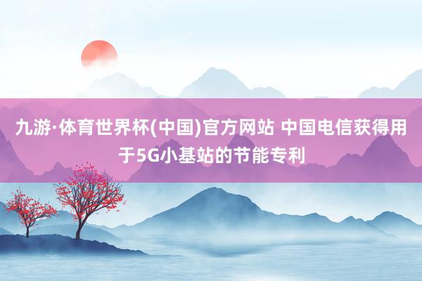 九游·体育世界杯(中国)官方网站 中国电信获得用于5G小基站的节能专利