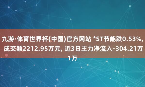 九游·体育世界杯(中国)官方网站 *ST节能跌0.53%， 成交额2212.95万元， 近3日主力净流入-304.21万