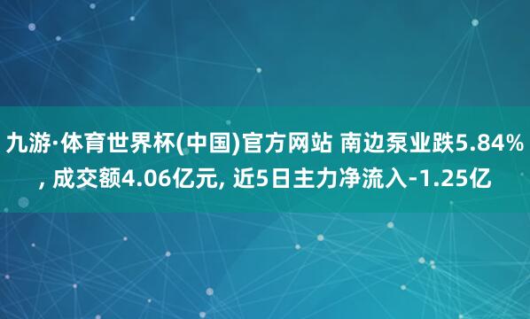 九游·体育世界杯(中国)官方网站 南边泵业跌5.84%， 成交额4.06亿元， 近5日主力净流入-1.25亿