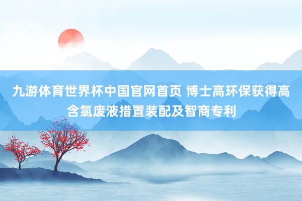 九游体育世界杯中国官网首页 博士高环保获得高含氯废液措置装配及智商专利