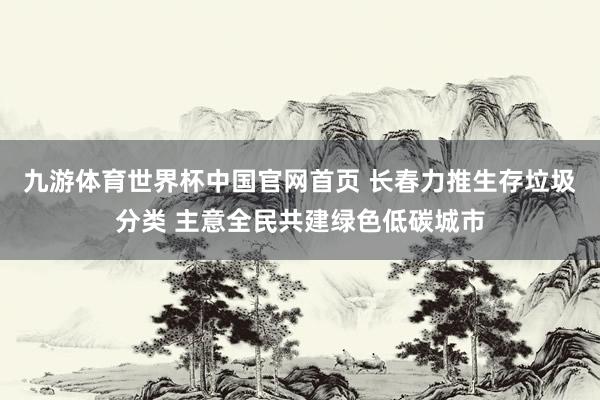 九游体育世界杯中国官网首页 长春力推生存垃圾分类 主意全民共建绿色低碳城市