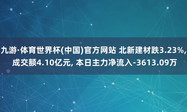 九游·体育世界杯(中国)官方网站 北新建材跌3.23%， 成交额4.10亿元， 本日主力净流入-3613.09万