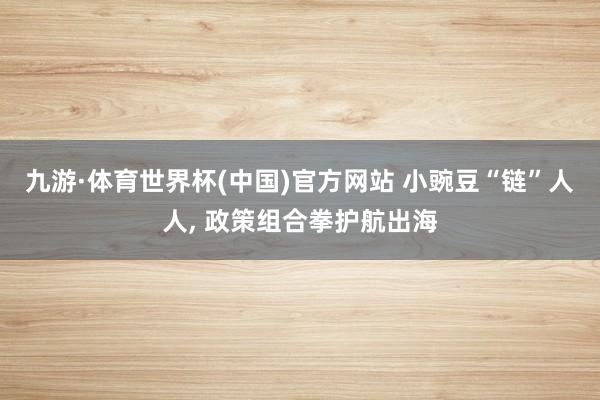 九游·体育世界杯(中国)官方网站 小豌豆“链”人人， 政策组合拳护航出海