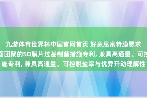 九游体育世界杯中国官网首页 好意思富特膜恳求基于协同醇相体系界面团聚的SD膜片过甚制备措施专利， 兼具高通量、可控脱盐率与优异开动理解性