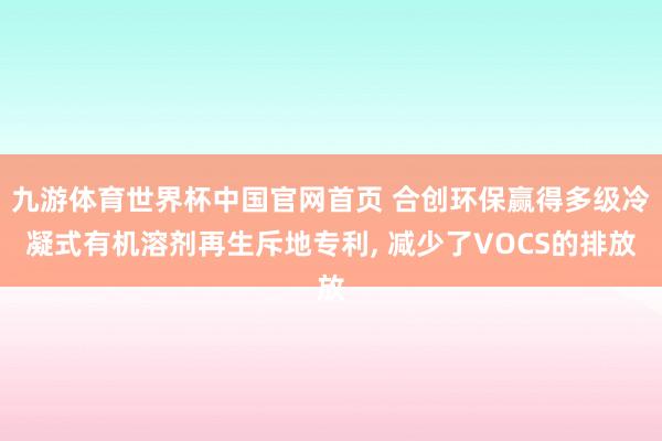 九游体育世界杯中国官网首页 合创环保赢得多级冷凝式有机溶剂再生斥地专利， 减少了VOCS的排放