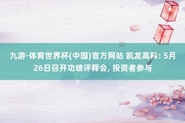 九游·体育世界杯(中国)官方网站 凯龙高科: 5月26日召开功绩评释会, 投资者参与