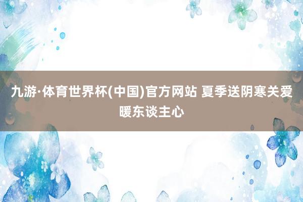 九游·体育世界杯(中国)官方网站 夏季送阴寒关爱暖东谈主心