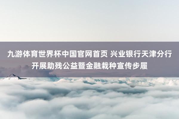 九游体育世界杯中国官网首页 兴业银行天津分行开展助残公益暨金融栽种宣传步履