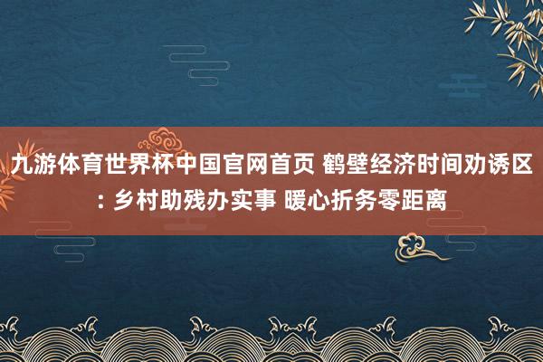 九游体育世界杯中国官网首页 鹤壁经济时间劝诱区: 乡村助残办实事 暖心折务零距离