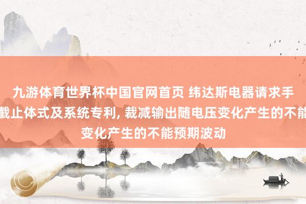 九游体育世界杯中国官网首页 纬达斯电器请求手提灯节能截止体式及系统专利， 裁减输出随电压变化产生的不能预期波动