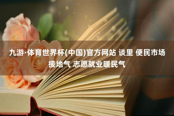 九游·体育世界杯(中国)官方网站 谈里 便民市场接地气 志愿就业暖民气