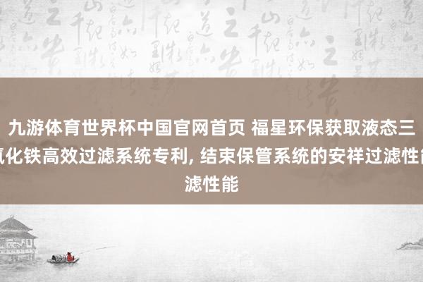 九游体育世界杯中国官网首页 福星环保获取液态三氯化铁高效过滤系统专利， 结束保管系统的安祥过滤性能