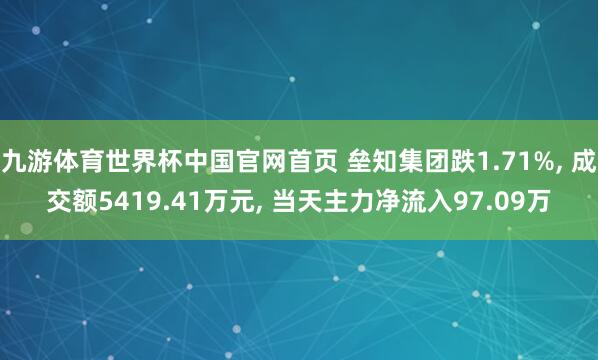 九游体育世界杯中国官网首页 垒知集团跌1.71%， 成交额5419.41万元， 当天主力净流入97.09万