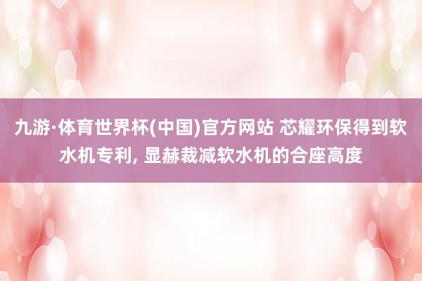 九游·体育世界杯(中国)官方网站 芯耀环保得到软水机专利， 显赫裁减软水机的合座高度
