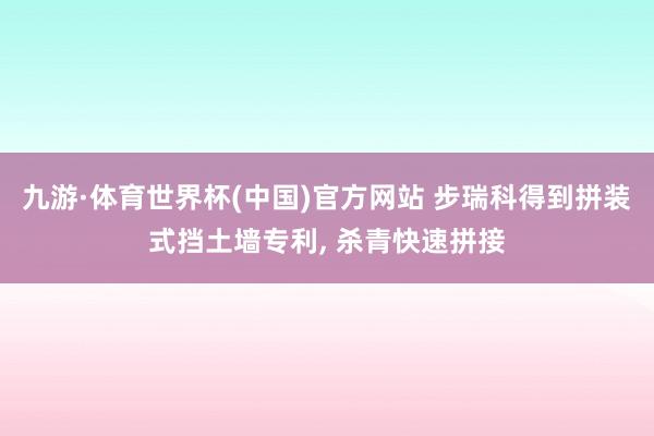 九游·体育世界杯(中国)官方网站 步瑞科得到拼装式挡土墙专利， 杀青快速拼接
