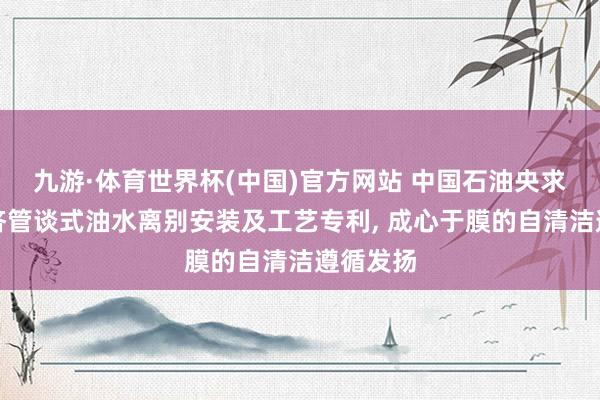 九游·体育世界杯(中国)官方网站 中国石油央求光热接济管谈式油水离别安装及工艺专利， 成心于膜的自清洁遵循发扬