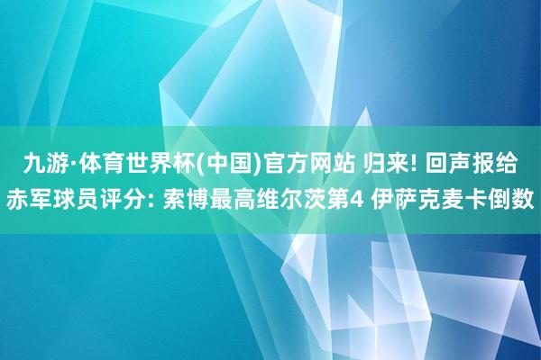 九游·体育世界杯(中国)官方网站 归来! 回声报给赤军球员评分: 索博最高维尔茨第4 伊萨克麦卡倒数
