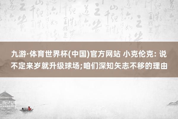 九游·体育世界杯(中国)官方网站 小克伦克: 说不定来岁就升级球场;咱们深知矢志不移的理由