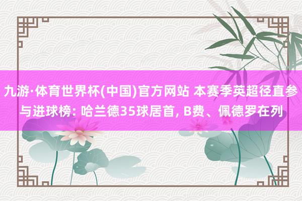 九游·体育世界杯(中国)官方网站 本赛季英超径直参与进球榜: 哈兰德35球居首， B费、佩德罗在列