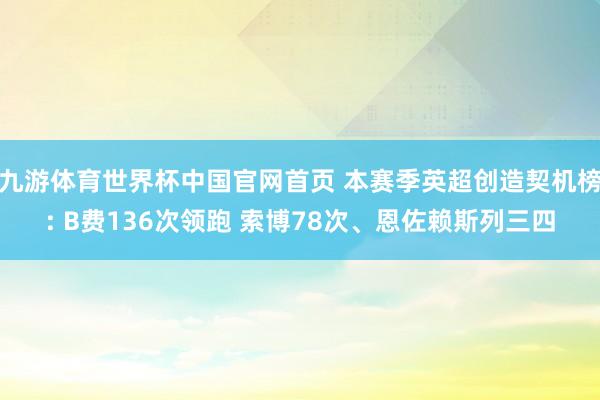 九游体育世界杯中国官网首页 本赛季英超创造契机榜: B费136次领跑 索博78次、恩佐赖斯列三四