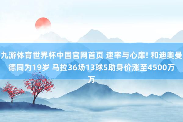 九游体育世界杯中国官网首页 速率与心扉! 和迪奥曼德同为19岁 马拉36场13球5助身价涨至4500万