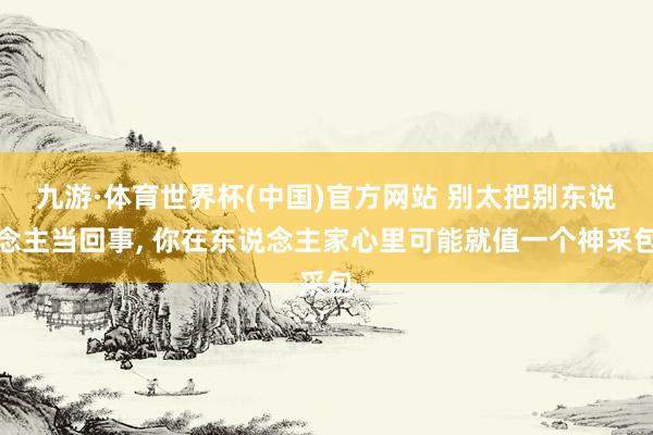 九游·体育世界杯(中国)官方网站 别太把别东说念主当回事，<a href=