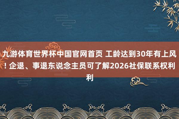 九游体育世界杯中国官网首页 工龄达到30年有上风! 企退、事退东说念主员可了解2026社保联系权利