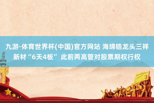 九游·体育世界杯(中国)官方网站 海绵锆龙头三祥新材“6天4板” 此前两高管对股票期权行权