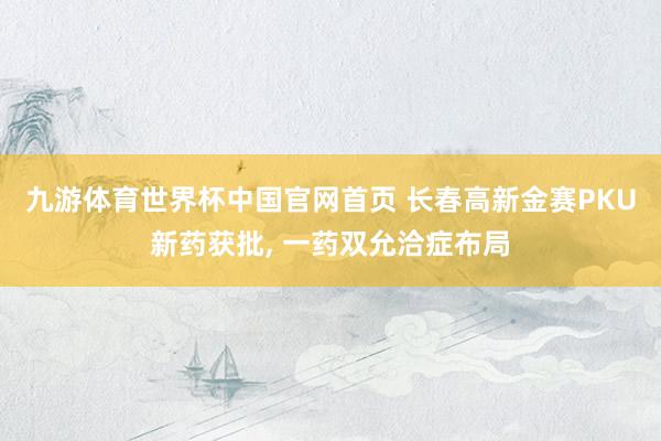 九游体育世界杯中国官网首页 长春高新金赛PKU新药获批， 一药双允洽症布局